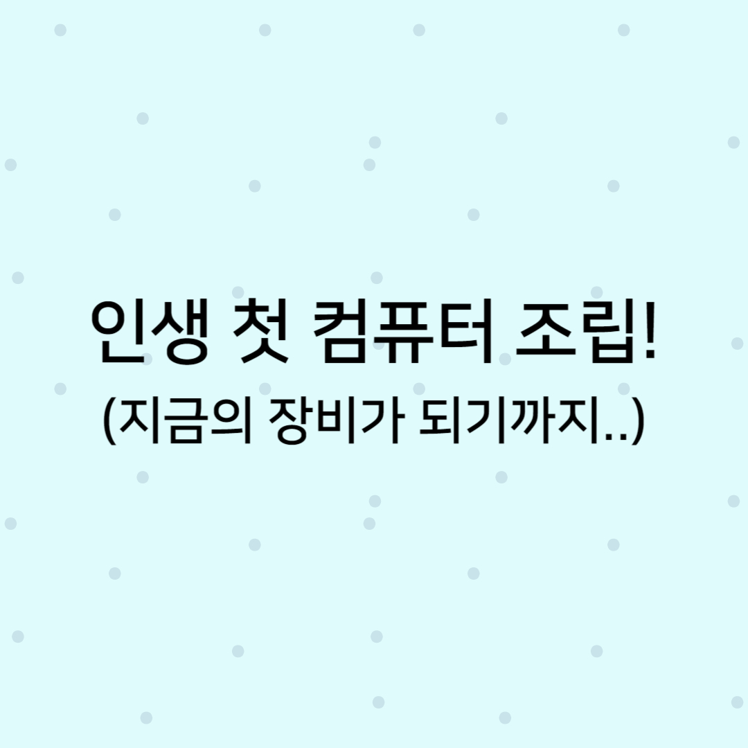 인생 첫 컴퓨터 조립 지금의 장비가 되기까지